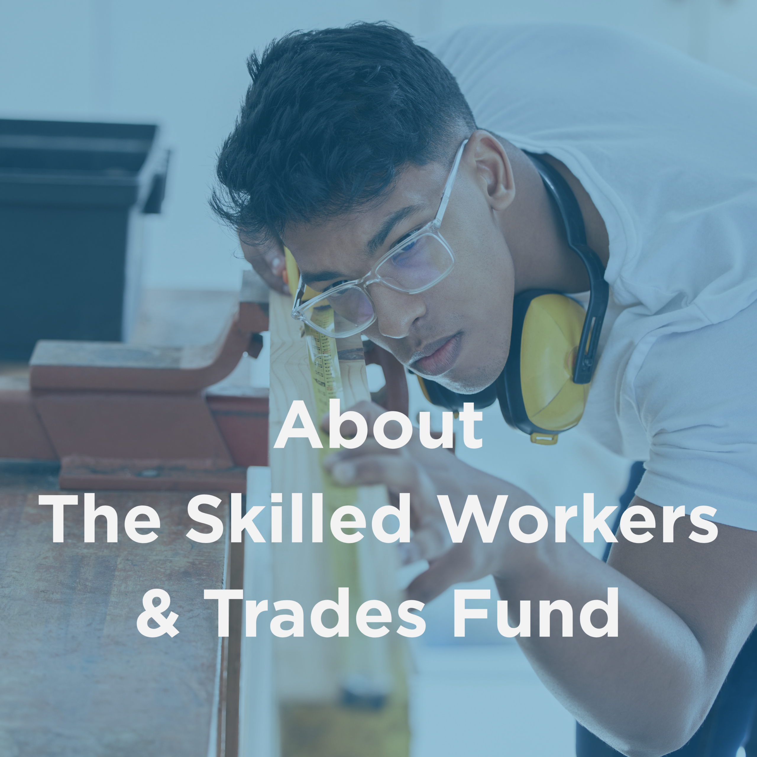 Tinted photo of a carpenter apprentice with the words: About the Skilled Workers and Trades Fund